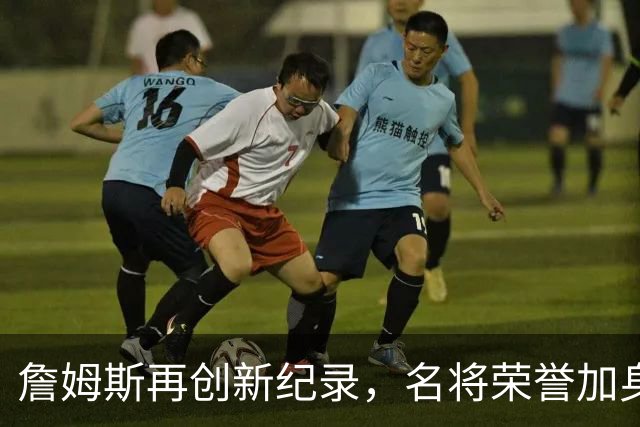 詹姆斯再创新纪录，名将荣誉加身 校长舆论再现传奇